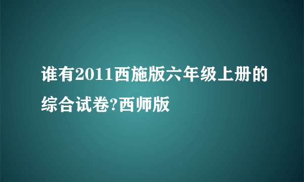 谁有2011西施版六年级上册的综合试卷?西师版