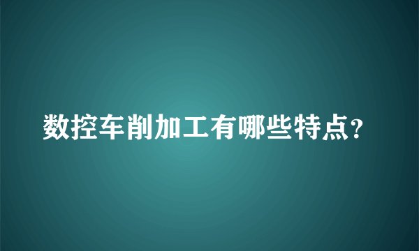 数控车削加工有哪些特点?