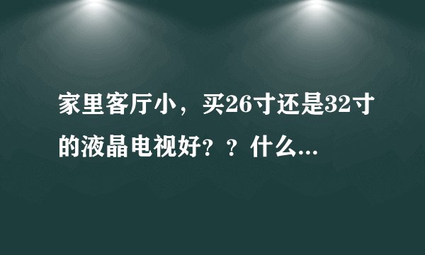 家里客厅小，买26寸还是32寸的液晶电视好？？什么牌子的好