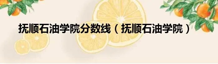 抚顺石油学院分数线（抚顺石油学院）