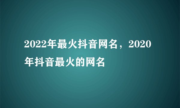 2022年最火抖音网名，2020年抖音最火的网名
