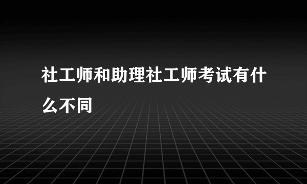 社工师和助理社工师考试有什么不同