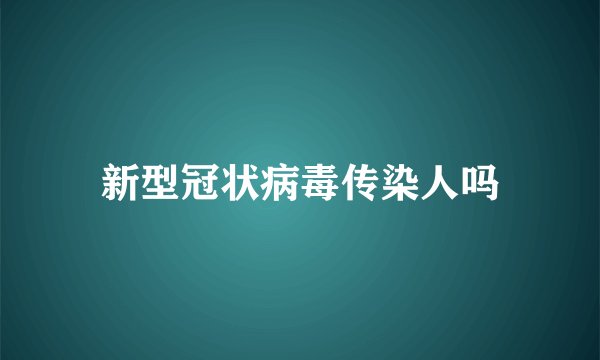 新型冠状病毒传染人吗