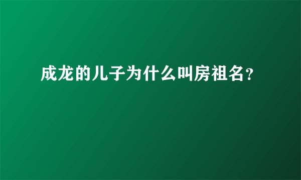 成龙的儿子为什么叫房祖名？