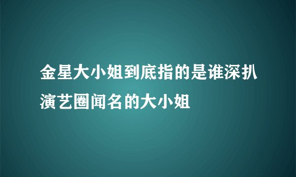 金星大小姐到底指的是谁深扒演艺圈闻名的大小姐