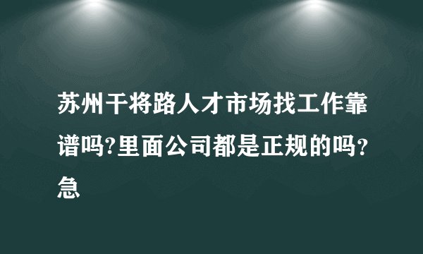 苏州干将路人才市场找工作靠谱吗?里面公司都是正规的吗？急