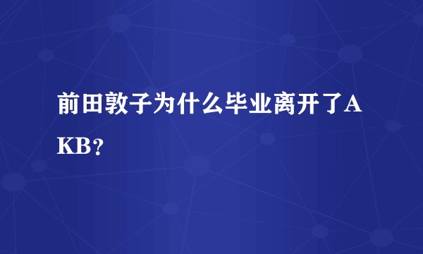 前田敦子为什么毕业离开了AKB?