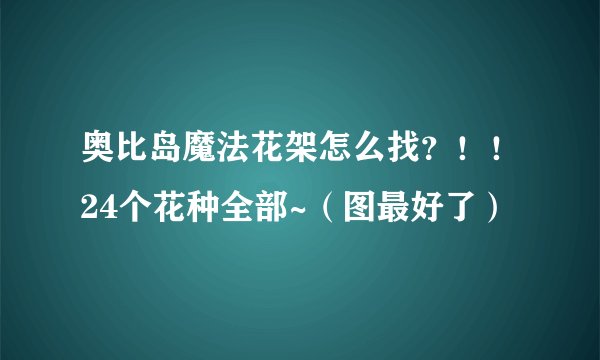 奥比岛魔法花架怎么找？！！24个花种全部~（图最好了）