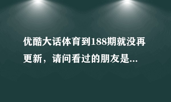 优酷大话体育到188期就没再更新，请问看过的朋友是不是换名字了改版了？