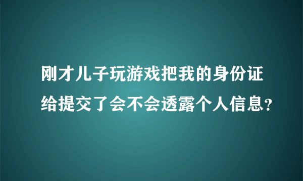 刚才儿子玩游戏把我的身份证给提交了会不会透露个人信息？