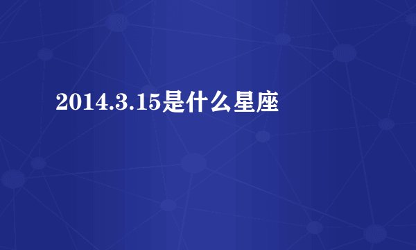 2014.3.15是什么星座