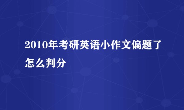 2010年考研英语小作文偏题了怎么判分