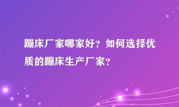 蹦床厂家哪家好？如何选择优质的蹦床生产厂家？