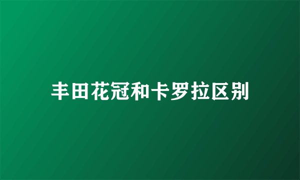 丰田花冠和卡罗拉区别