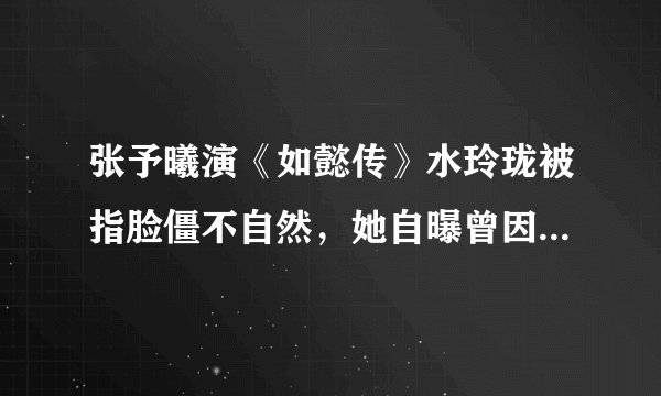 张予曦演《如懿传》水玲珑被指脸僵不自然，她自曝曾因长相而自卑