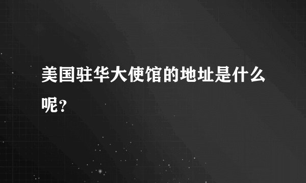 美国驻华大使馆的地址是什么呢?