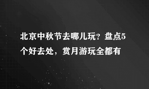 北京中秋节去哪儿玩？盘点5个好去处，赏月游玩全都有