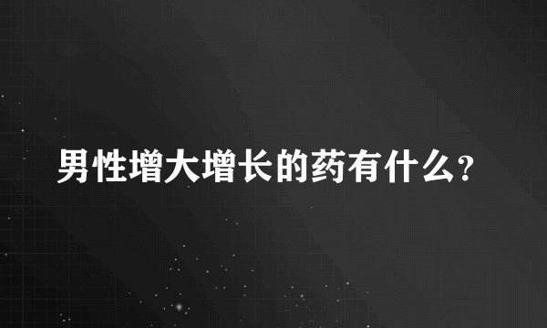 男性增大增长的药有什么？