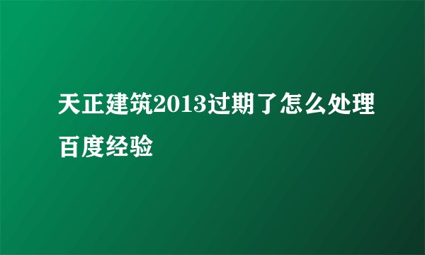 天正建筑2013过期了怎么处理百度经验