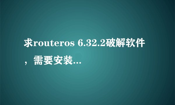 求routeros 6.32.2破解软件，需要安装、破解教程
