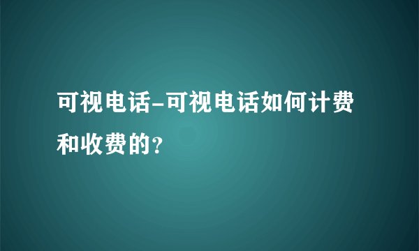 可视电话-可视电话如何计费和收费的？