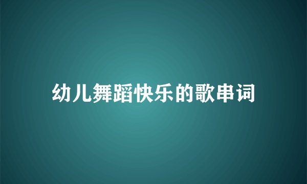 幼儿舞蹈快乐的歌串词