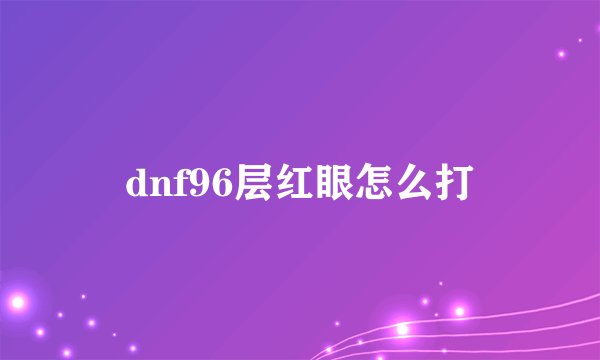 dnf96层红眼怎么打