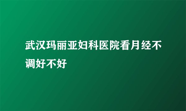 武汉玛丽亚妇科医院看月经不调好不好