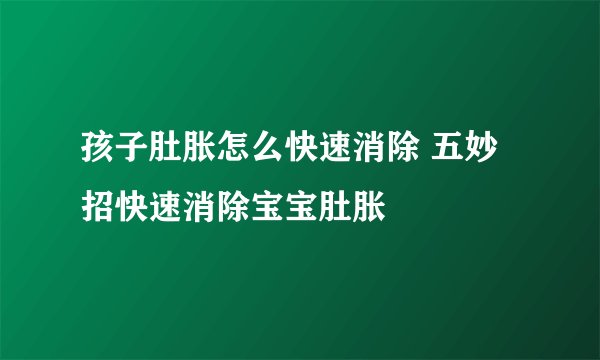 孩子肚胀怎么快速消除 五妙招快速消除宝宝肚胀