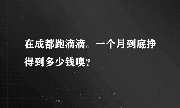 在成都跑滴滴。一个月到底挣得到多少钱噢？