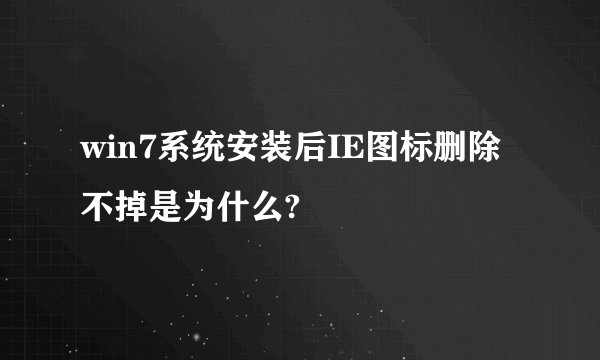 win7系统安装后IE图标删除不掉是为什么?