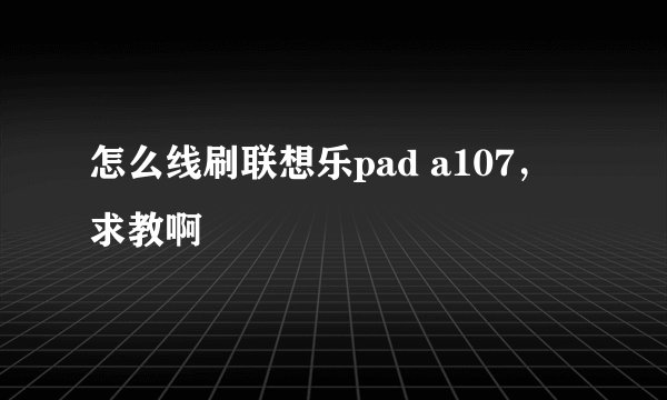 怎么线刷联想乐pad a107，求教啊