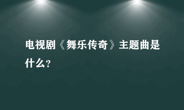 电视剧《舞乐传奇》主题曲是什么？