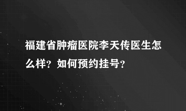 福建省肿瘤医院李天传医生怎么样？如何预约挂号？