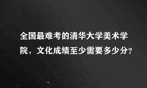 全国最难考的清华大学美术学院，文化成绩至少需要多少分？