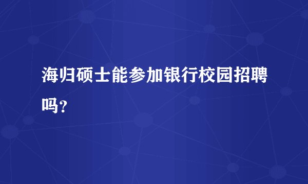 海归硕士能参加银行校园招聘吗？