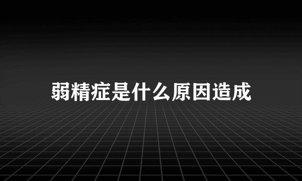 弱精症是什么原因造成