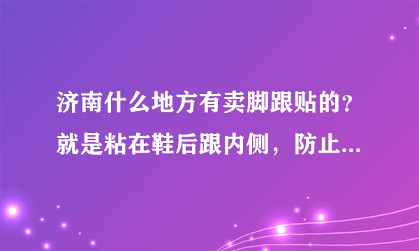 济南什么地方有卖脚跟贴的？就是粘在鞋后跟内侧，防止磨脚或掉鞋。