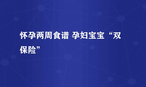 怀孕两周食谱 孕妇宝宝“双保险”