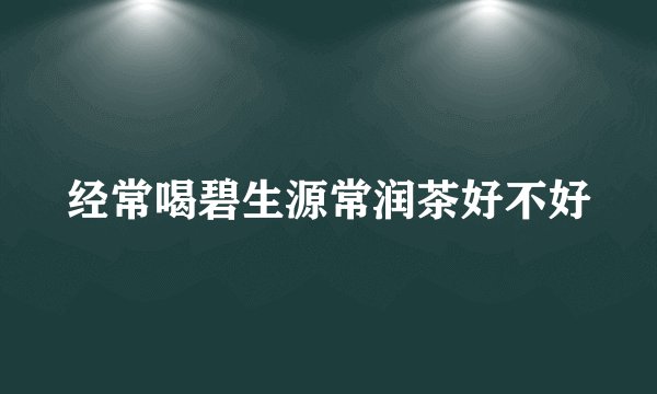 经常喝碧生源常润茶好不好