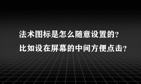 法术图标是怎么随意设置的？比如设在屏幕的中间方便点击？