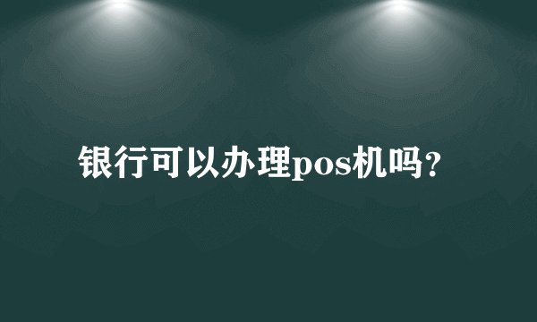 银行可以办理pos机吗？