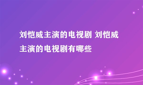 刘恺威主演的电视剧 刘恺威主演的电视剧有哪些