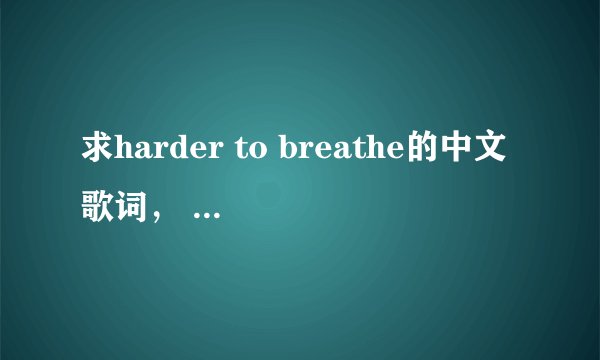 求harder to breathe的中文歌词， 英语的翻译在下面