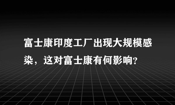 富士康印度工厂出现大规模感染，这对富士康有何影响？