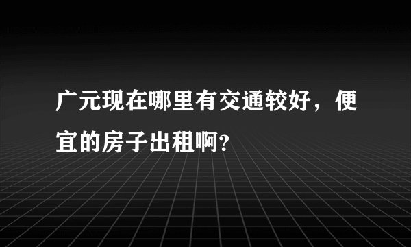 广元现在哪里有交通较好，便宜的房子出租啊？