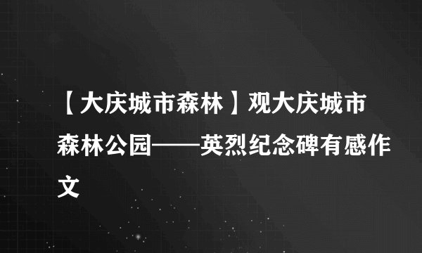 【大庆城市森林】观大庆城市森林公园——英烈纪念碑有感作文