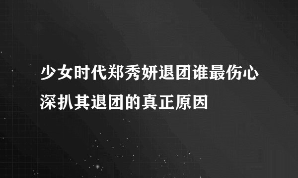 少女时代郑秀妍退团谁最伤心深扒其退团的真正原因