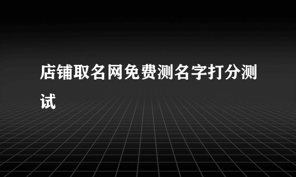 店铺取名网免费测名字打分测试