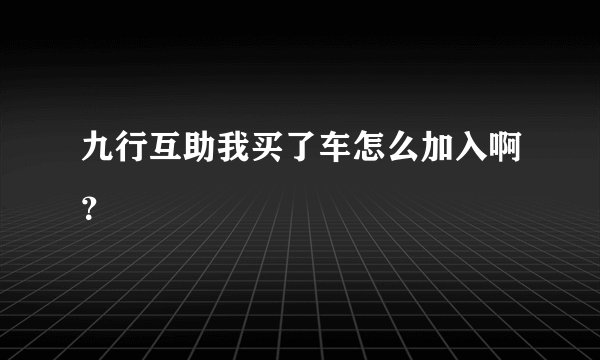 九行互助我买了车怎么加入啊？